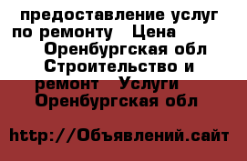 предоставление услуг по ремонту › Цена ­ 10 000 - Оренбургская обл. Строительство и ремонт » Услуги   . Оренбургская обл.